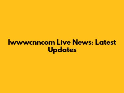 Iwwwcnncom Live News: Latest Updates