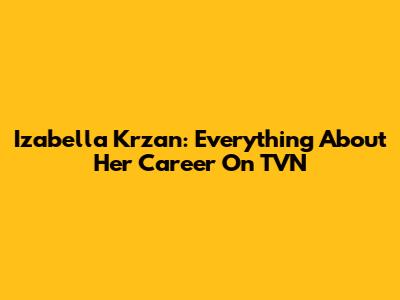 Izabella Krzan: Everything About Her Career On TVN