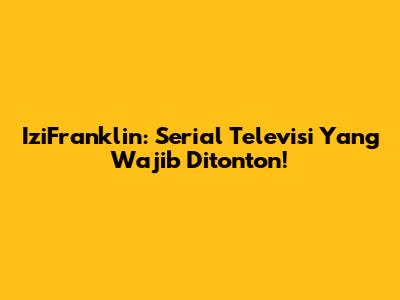 IziFranklin: Serial Televisi Yang Wajib Ditonton!