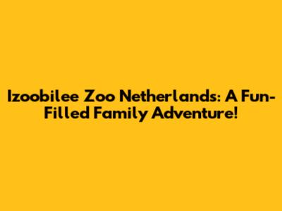 Izoobilee Zoo Netherlands: A Fun-Filled Family Adventure!