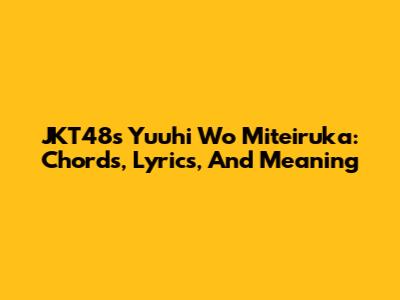 JKT48's 'Yuuhi Wo Miteiruka': Chords, Lyrics, And Meaning