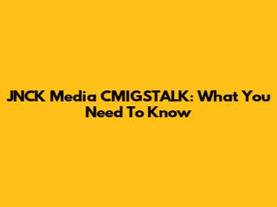 JNCK Media CMIGSTALK: What You Need To Know