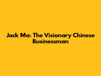 Jack Ma: The Visionary Chinese Businessman