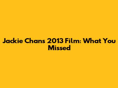 Jackie Chan's 2013 Film: What You Missed