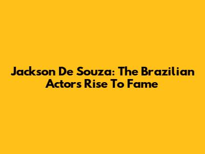 Jackson De Souza: The Brazilian Actor's Rise To Fame