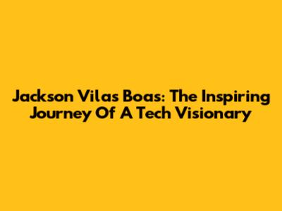 Jackson Vilas Boas: The Inspiring Journey Of A Tech Visionary