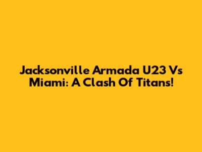 Jacksonville Armada U23 Vs Miami: A Clash Of Titans!