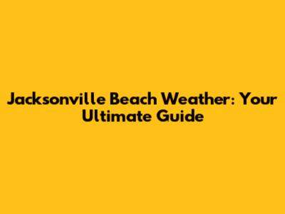 Jacksonville Beach Weather: Your Ultimate Guide