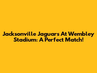 Jacksonville Jaguars At Wembley Stadium: A Perfect Match!
