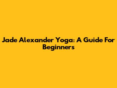 Jade Alexander Yoga: A Guide For Beginners