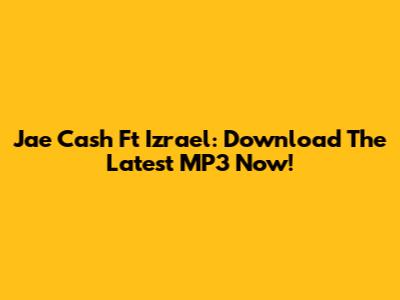 Jae Cash Ft Izrael: Download The Latest MP3 Now!