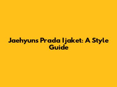 Jaehyun's Prada Ijaket: A Style Guide