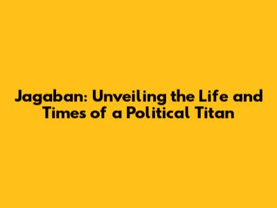 Jagaban: Unveiling the Life and Times of a Political Titan