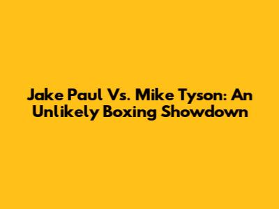 Jake Paul Vs. Mike Tyson: An Unlikely Boxing Showdown