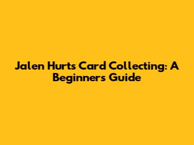 Jalen Hurts Card Collecting: A Beginner's Guide