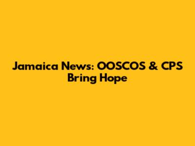 Jamaica News: OOSCOS & CPS Bring Hope