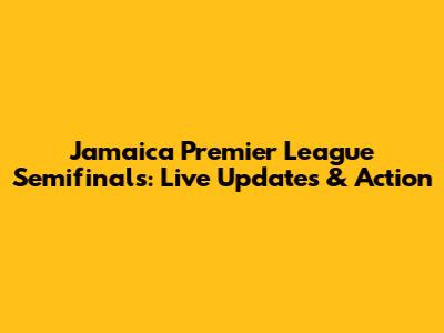 Jamaica Premier League Semifinals: Live Updates & Action