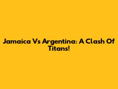 Jamaica Vs Argentina: A Clash Of Titans!