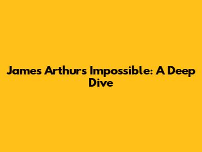 James Arthur's 'Impossible': A Deep Dive