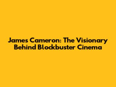 James Cameron: The Visionary Behind Blockbuster Cinema
