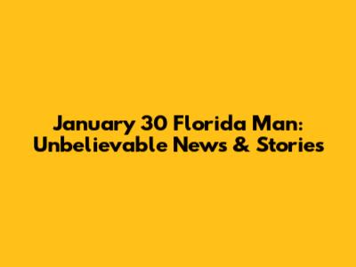 January 30 Florida Man: Unbelievable News & Stories