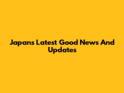 Japan's Latest Good News And Updates