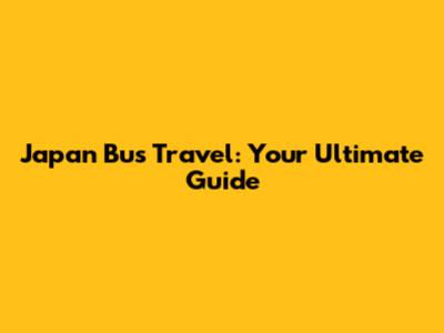 Japan Bus Travel: Your Ultimate Guide