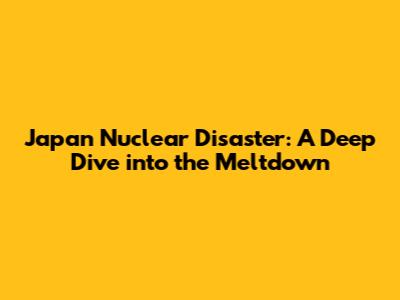 Japan Nuclear Disaster: A Deep Dive into the Meltdown