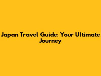 Japan Travel Guide: Your Ultimate Journey