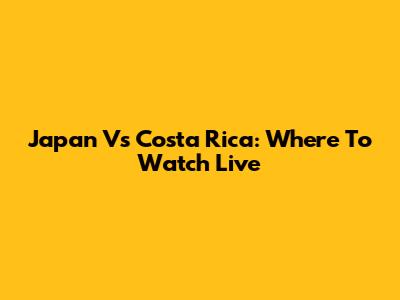 Japan Vs Costa Rica: Where To Watch Live