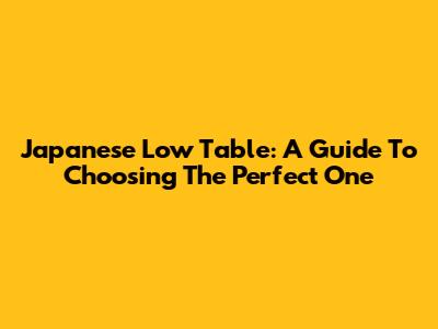 Japanese Low Table: A Guide To Choosing The Perfect One