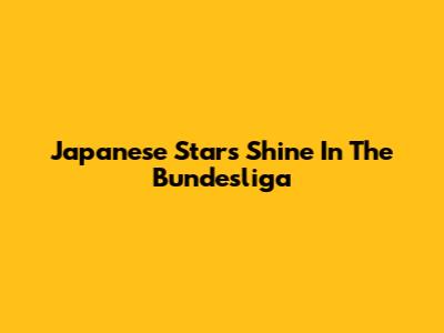 Japanese Stars Shine In The Bundesliga