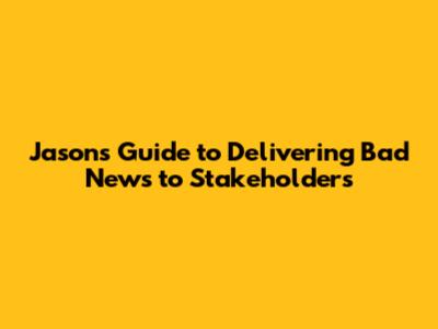 Jason's Guide to Delivering Bad News to Stakeholders