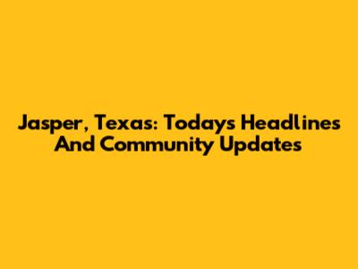 Jasper, Texas: Today's Headlines And Community Updates