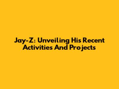 Jay-Z: Unveiling His Recent Activities And Projects