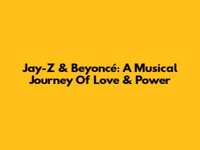 Jay-Z & Beyoncé: A Musical Journey Of Love & Power