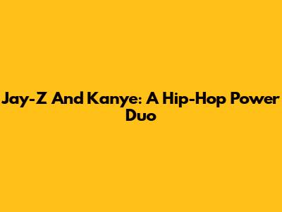 Jay-Z And Kanye: A Hip-Hop Power Duo