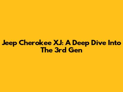 Jeep Cherokee XJ: A Deep Dive Into The 3rd Gen