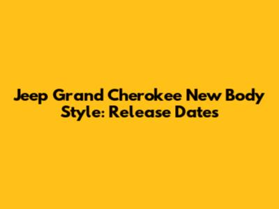 Jeep Grand Cherokee New Body Style: Release Dates