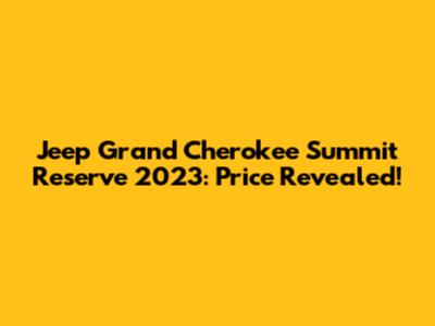 Jeep Grand Cherokee Summit Reserve 2023: Price Revealed!