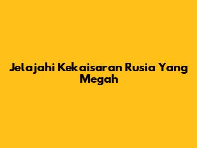 Jelajahi Kekaisaran Rusia Yang Megah