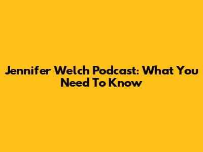 Jennifer Welch Podcast: What You Need To Know
