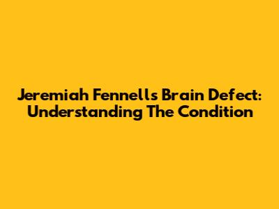 Jeremiah Fennell's Brain Defect: Understanding The Condition