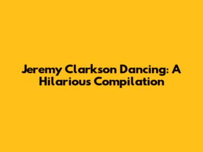 Jeremy Clarkson Dancing: A Hilarious Compilation