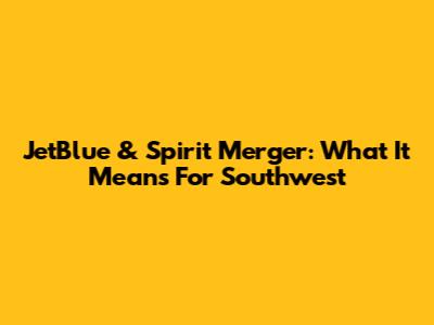 JetBlue & Spirit Merger: What It Means For Southwest