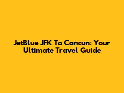JetBlue JFK To Cancun: Your Ultimate Travel Guide
