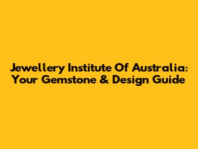 Jewellery Institute Of Australia: Your Gemstone & Design Guide