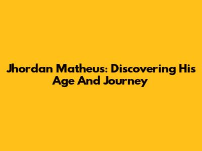 Jhordan Matheus: Discovering His Age And Journey