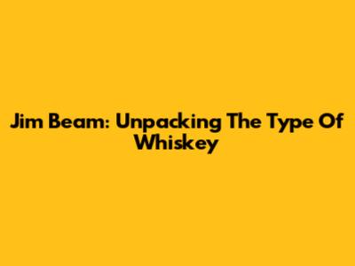 Jim Beam: Unpacking The Type Of Whiskey