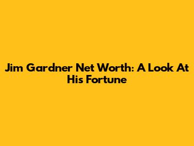 Jim Gardner Net Worth: A Look At His Fortune